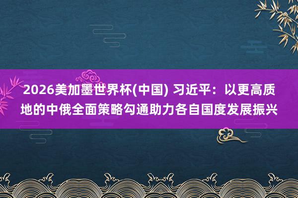 2026美加墨世界杯(中國) 習近平：以更高質地的中俄全面策略勾通助力各自國度發展振興