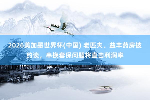 2026美加墨世界杯(中國) 老匹夫、益豐藥房被約談，串換套保問題將直擊利潤率