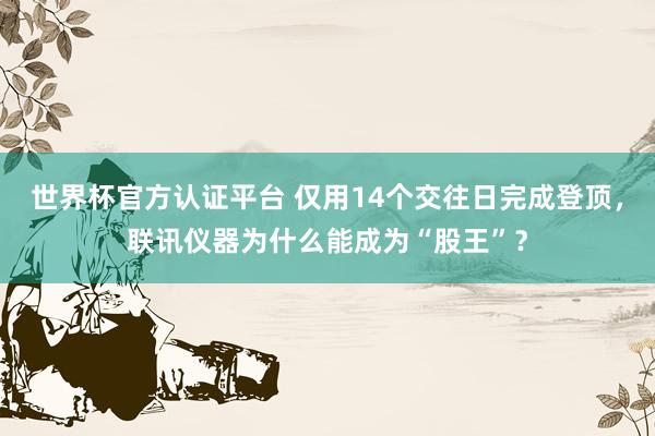 世界杯官方認證平臺 僅用14個交往日完成登頂,聯訊儀器為什么能成為“股王”?