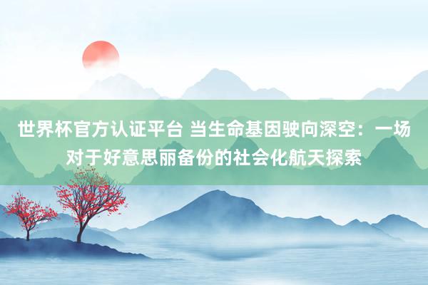 世界杯官方認(rèn)證平臺 當(dāng)生命基因駛向深空:一場對于好意思麗備份的社會化航天探索