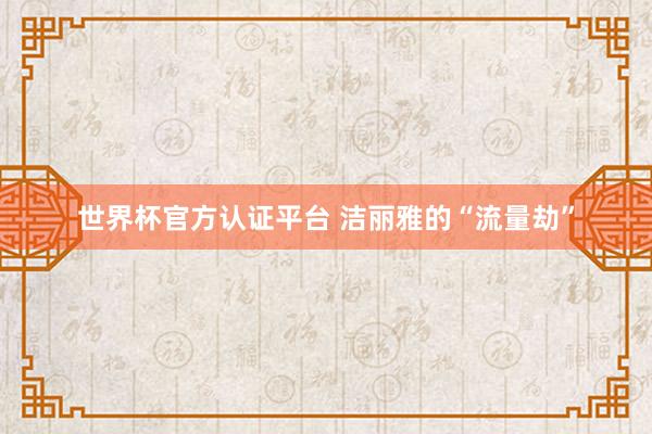 世界杯官方認(rèn)證平臺(tái) 潔麗雅的“流量劫”