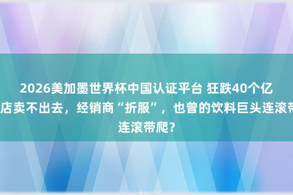 2026美加墨世界杯中國認(rèn)證平臺(tái) 狂跌40個(gè)億，門店賣不出去，經(jīng)銷商“折服”，也曾的飲料巨頭連滾帶爬？