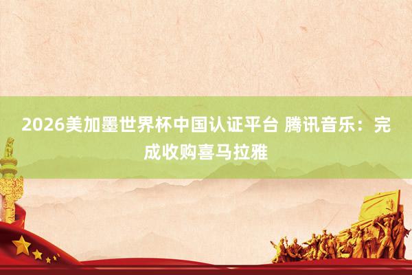 2026美加墨世界杯中國認證平臺 騰訊音樂：完成收購喜馬拉雅