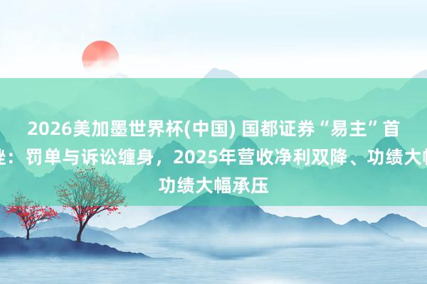 2026美加墨世界杯(中國) 國都證券“易主”首考遇挫：罰單與訴訟纏身，2025年營收凈利雙降、功績大幅承壓