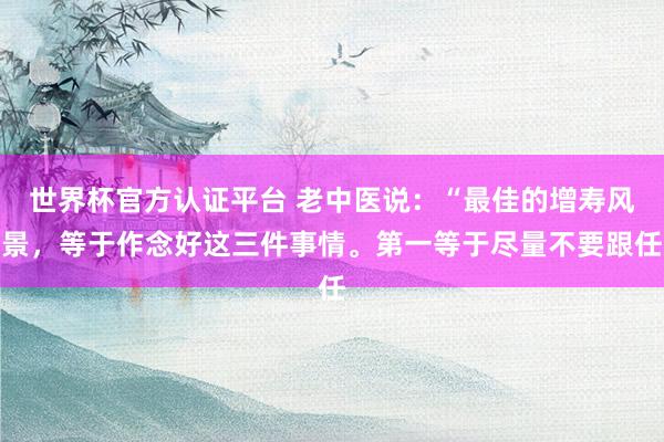 世界杯官方認證平臺 老中醫(yī)說：“最佳的增壽風景，等于作念好這三件事情。第一等于盡量不要跟任