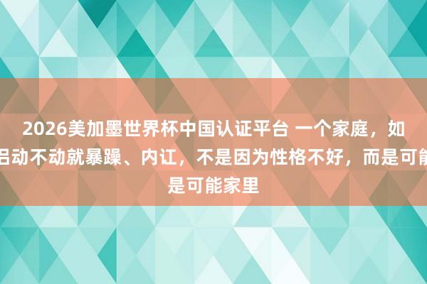 2026美加墨世界杯中國認證平臺 一個家庭，如若伴侶動不動就暴躁、內訌，不是因為性格不好，而是可能家里