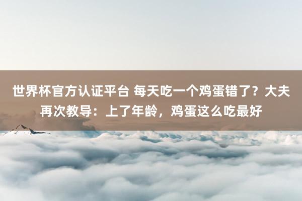 世界杯官方認(rèn)證平臺(tái) 每天吃一個(gè)雞蛋錯(cuò)了?大夫再次教導(dǎo):上了年齡,雞蛋這么吃最好