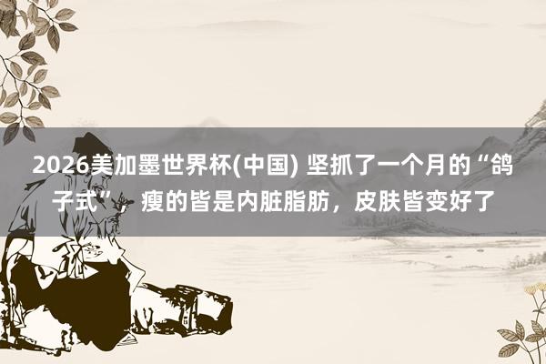2026美加墨世界杯(中國) 堅抓了一個月的“鴿子式”,瘦的皆是內臟脂肪,皮膚皆變好了