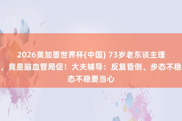 2026美加墨世界杯(中國) 73歲老東談主理續(xù)頭暈,竟是腦血管局促!大夫輔導(dǎo):反復(fù)昏倒、步態(tài)不穩(wěn)要當(dāng)心