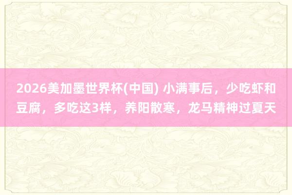 2026美加墨世界杯(中國) 小滿事后，少吃蝦和豆腐，多吃這3樣，養陽散寒，龍馬精神過夏天