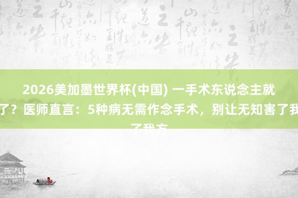 2026美加墨世界杯(中國) 一手術東說念主就垮了？醫師直言：5種病無需作念手術，別讓無知害了我方