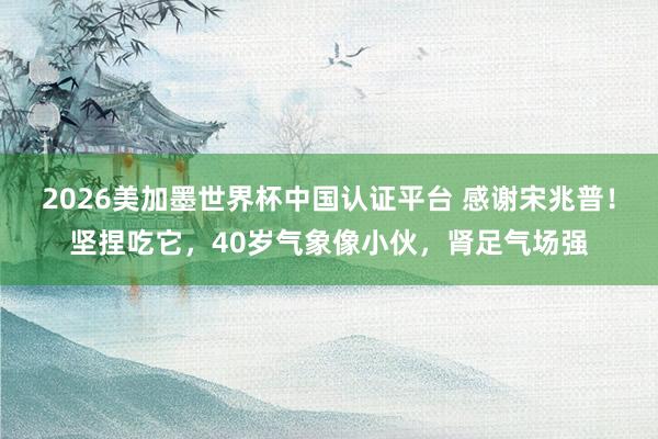 2026美加墨世界杯中國認(rèn)證平臺(tái) 感謝宋兆普!堅(jiān)捏吃它,40歲氣象像小伙,腎足氣場(chǎng)強(qiáng)