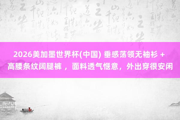 2026美加墨世界杯(中國) 垂感蕩領(lǐng)無袖衫 + 高腰條紋闊腿褲 ，面料透氣愜意，外出穿很安閑