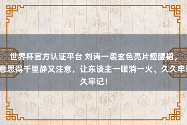 世界杯官方認證平臺 劉濤一襲玄色亮片瘦腰裙，好意思得千里靜又注意，讓東談主一眼消一火、久久牢記！