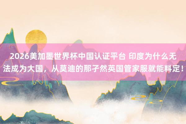 2026美加墨世界杯中國(guó)認(rèn)證平臺(tái) 印度為什么無(wú)法成為大國(guó)，從莫迪的那孑然英國(guó)管家服就能料定！