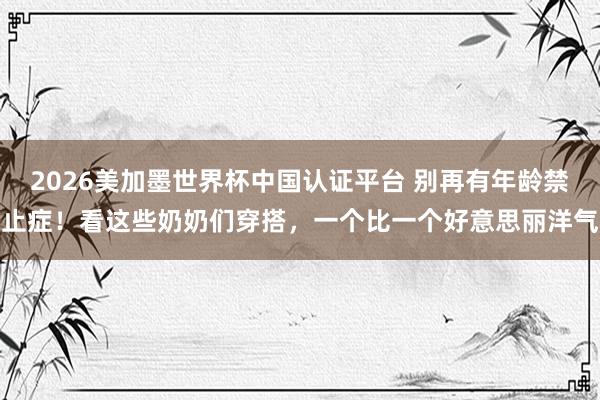 2026美加墨世界杯中國(guó)認(rèn)證平臺(tái) 別再有年齡禁止癥！看這些奶奶們穿搭，一個(gè)比一個(gè)好意思麗洋氣