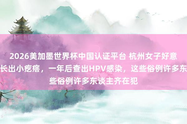 2026美加墨世界杯中國認證平臺 杭州女子好意思甲后指甲長出小疙瘩,一年后查出HPV感染,這些俗例許多東談主齊在犯
