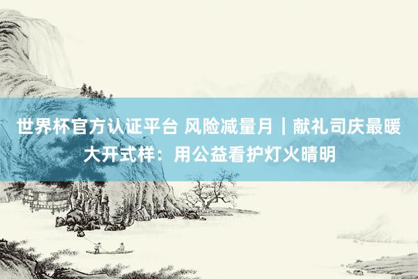 世界杯官方認證平臺 風險減量月｜獻禮司慶最暖大開式樣：用公益看護燈火晴明