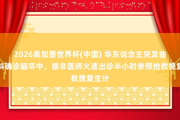 2026美加墨世界杯(中國) 華東說念主突發曲直傾斜確診腦卒中，援非醫師火速出診半小時參預搶救挽復生計