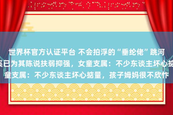 世界杯官方認(rèn)證平臺 不會拍浮的“垂綸佬”跳河救起1歲女童，浙江慈溪已為其陳說扶弱抑強，女童支屬：不少東談主壞心掂量，孩子姆媽很不欣忭