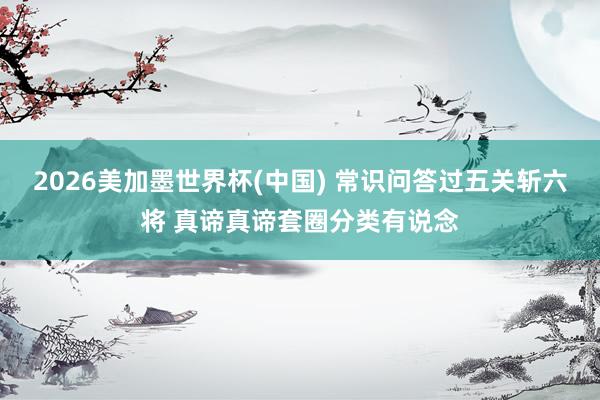 2026美加墨世界杯(中國(guó)) 常識(shí)問(wèn)答過(guò)五關(guān)斬六將 真諦真諦套圈分類(lèi)有說(shuō)念