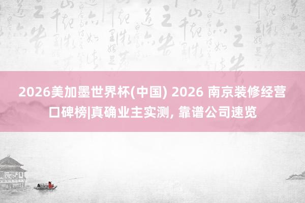 2026美加墨世界杯(中國) 2026 南京裝修經營口碑榜|真確業主實測， 靠譜公司速覽