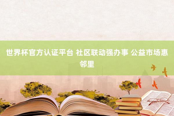 世界杯官方認證平臺 社區(qū)聯(lián)動強辦事 公益市場惠鄰里