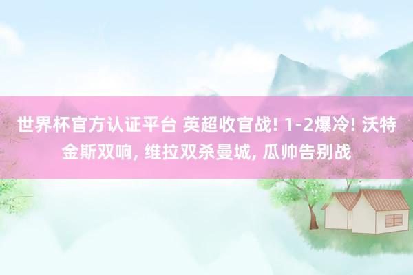世界杯官方認(rèn)證平臺 英超收官戰(zhàn)! 1-2爆冷! 沃特金斯雙響， 維拉雙殺曼城， 瓜帥告別戰(zhàn)
