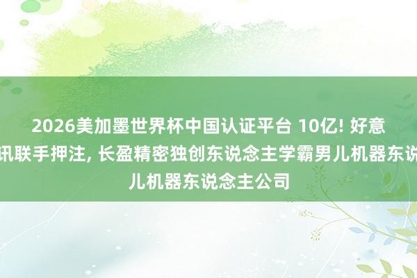 2026美加墨世界杯中國認證平臺 10億! 好意思團、騰訊聯手押注， 長盈精密獨創東說念主學霸男兒機器東說念主公司