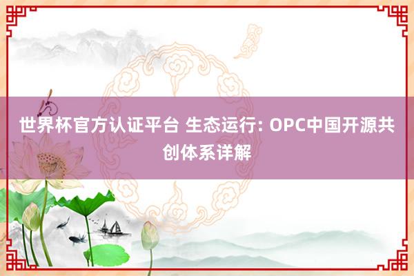 世界杯官方認(rèn)證平臺(tái) 生態(tài)運(yùn)行: OPC中國(guó)開源共創(chuàng)體系詳解