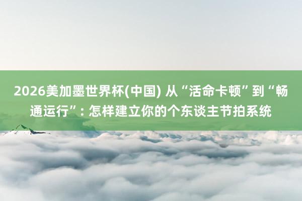 2026美加墨世界杯(中國) 從“活命卡頓”到“暢通運行”: 怎樣建立你的個東談主節(jié)拍系統(tǒng)