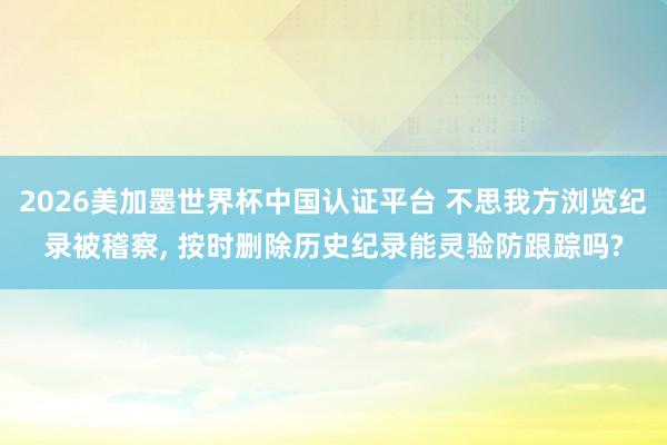 2026美加墨世界杯中國(guó)認(rèn)證平臺(tái) 不思我方瀏覽紀(jì)錄被稽察， 按時(shí)刪除歷史紀(jì)錄能靈驗(yàn)防跟蹤嗎?