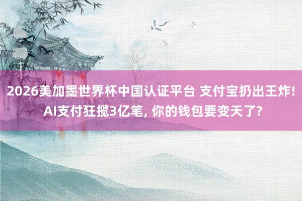 2026美加墨世界杯中國認(rèn)證平臺 支付寶扔出王炸! AI支付狂攬3億筆， 你的錢包要變天了?
