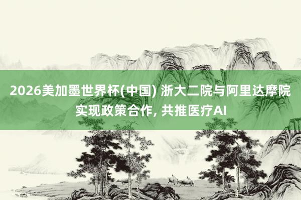2026美加墨世界杯(中國(guó)) 浙大二院與阿里達(dá)摩院實(shí)現(xiàn)政策合作， 共推醫(yī)療AI