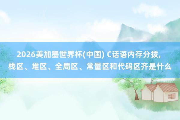 2026美加墨世界杯(中國) C話語內存分撥, 棧區、堆區、全局區、常量區和代碼區齊是什么