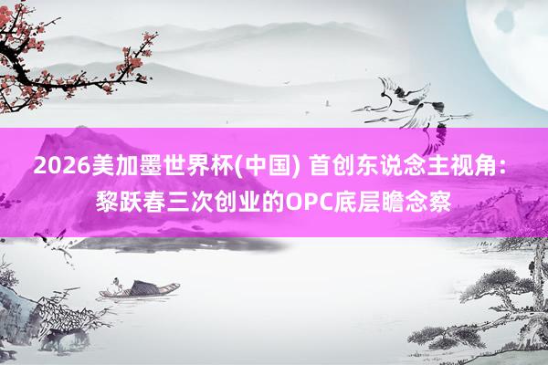 2026美加墨世界杯(中國) 首創(chuàng)東說念主視角: 黎躍春三次創(chuàng)業(yè)的OPC底層瞻念察