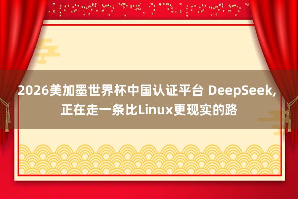 2026美加墨世界杯中國(guó)認(rèn)證平臺(tái) DeepSeek， 正在走一條比Linux更現(xiàn)實(shí)的路