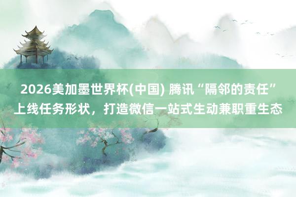 2026美加墨世界杯(中國(guó)) 騰訊“隔鄰的責(zé)任”上線任務(wù)形狀,打造微信一站式生動(dòng)兼職重生態(tài)