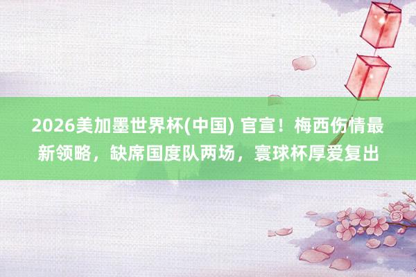 2026美加墨世界杯(中國) 官宣！梅西傷情最新領(lǐng)略，缺席國度隊兩場，寰球杯厚愛復(fù)出
