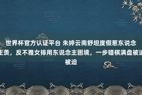世界杯官方認證平臺 朱婷云南舒坦度假惹東說念主羨,反不雅女排用東說念主困境,一步錯棋滿盤被迫