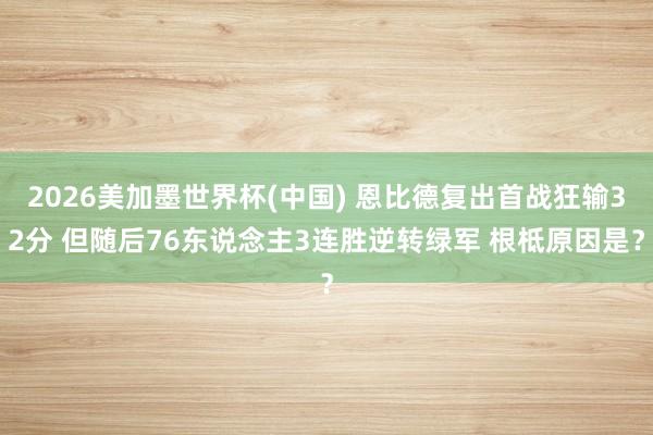 2026美加墨世界杯(中國) 恩比德復出首戰狂輸32分 但隨后76東說念主3連勝逆轉綠軍 根柢原因是？