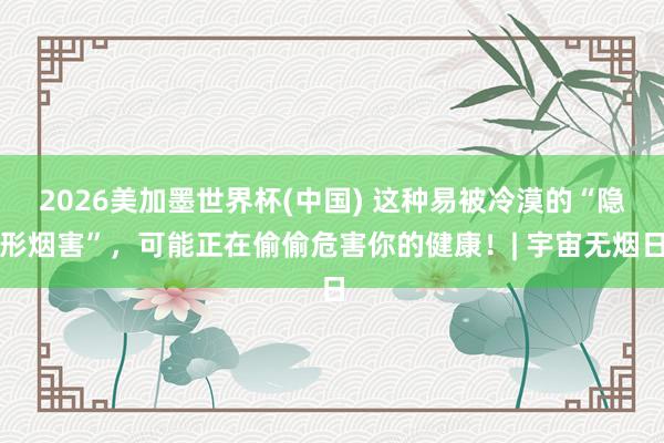 2026美加墨世界杯(中國) 這種易被冷漠的“隱形煙害”，可