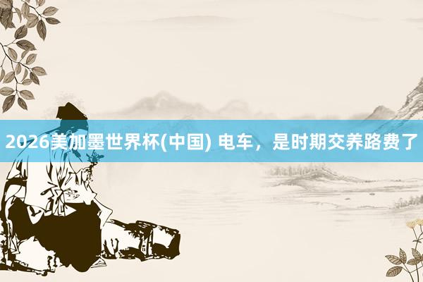 2026美加墨世界杯(中國(guó)) 電車(chē)，是時(shí)期交養(yǎng)路費(fèi)了