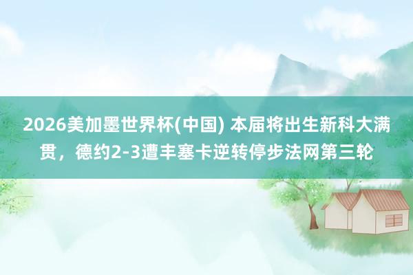 2026美加墨世界杯(中國) 本屆將出生新科大滿貫，德約2-3遭豐塞卡逆轉(zhuǎn)停步法網(wǎng)第三輪