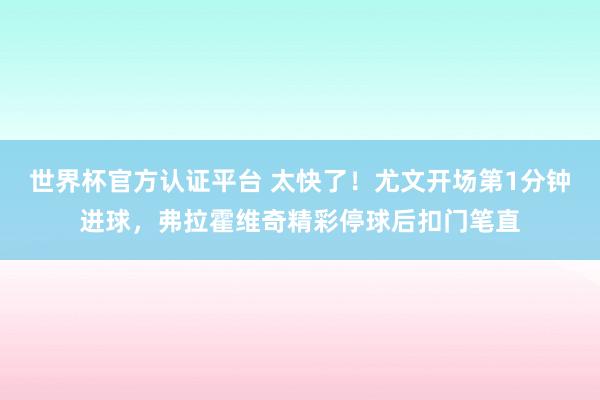世界杯官方認證平臺 太快了！尤文開場第1分鐘進球，弗拉霍維奇精彩停球后扣門筆直