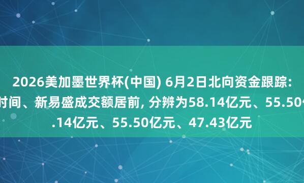 2026美加墨世界杯(中國) 6月2日北向資金跟蹤: 中際旭創、寧德時間、新易盛成交額居前， 分辨為58.14億元、55.50億元、47.43億元