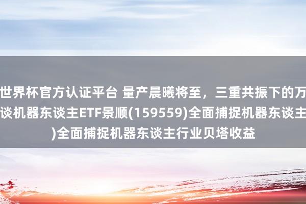 世界杯官方認(rèn)證平臺(tái) 量產(chǎn)晨曦將至，三重共振下的萬(wàn)億級(jí)賽談！借談機(jī)器東談主ETF景順(159559)全面捕捉機(jī)器東談主行業(yè)貝塔收益