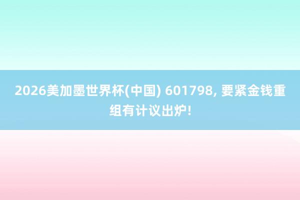 2026美加墨世界杯(中國) 601798， 要緊金錢重組有計議出爐!