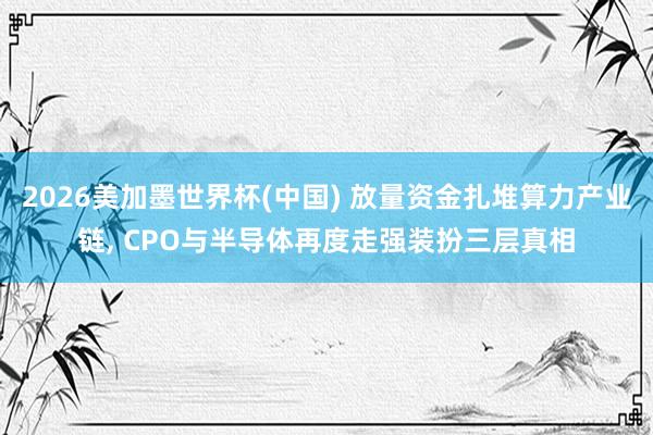 2026美加墨世界杯(中國(guó)) 放量資金扎堆算力產(chǎn)業(yè)鏈， CPO與半導(dǎo)體再度走強(qiáng)裝扮三層真相
