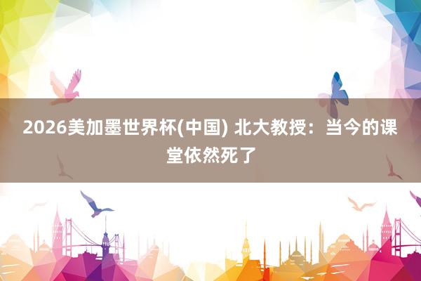 2026美加墨世界杯(中國) 北大教授：當(dāng)今的課堂依然死了
